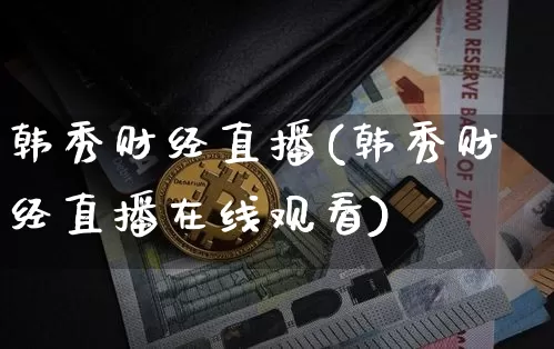 韩秀财经直播(韩秀财经直播在线观看)_https://www.huakunhengjia.com_金融资讯_第1张