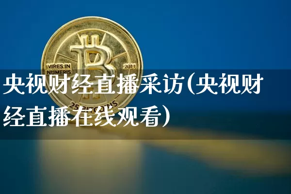 央视财经直播采访(央视财经直播在线观看)_https://www.huakunhengjia.com_金融资讯_第1张