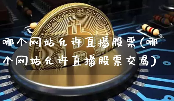 哪个网站允许直播股票(哪个网站允许直播股票交易)_https://www.huakunhengjia.com_期货资讯_第1张