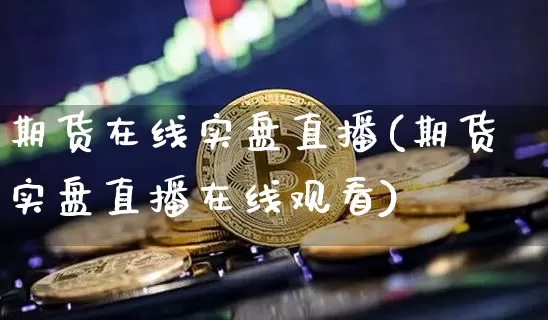期货在线实盘直播(期货实盘直播在线观看)_https://www.huakunhengjia.com_财经资讯_第1张