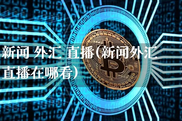 新闻 外汇 直播(新闻外汇直播在哪看)_https://www.huakunhengjia.com_金融资讯_第1张