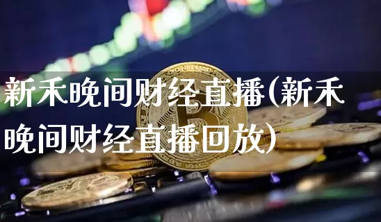新禾晚间财经直播(新禾晚间财经直播回放)_https://www.huakunhengjia.com_股票资讯_第1张