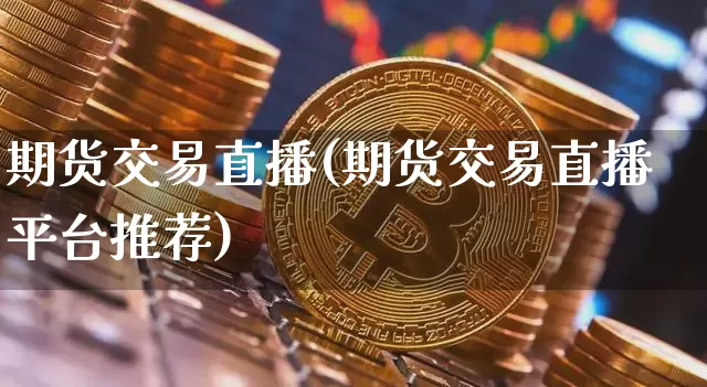 期货交易直播(期货交易直播平台推荐)_https://www.huakunhengjia.com_股票资讯_第1张