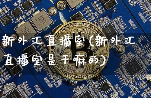 新外汇直播室(新外汇直播室是干嘛的)_https://www.huakunhengjia.com_股票资讯_第1张