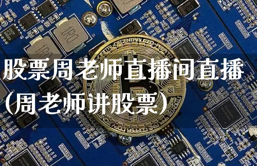 股票周老师直播间直播(周老师讲股票)_https://www.huakunhengjia.com_股票资讯_第1张