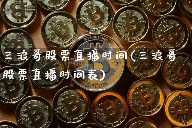 三浪哥股票直播时间(三浪哥股票直播时间表)_https://www.huakunhengjia.com_期货资讯_第1张