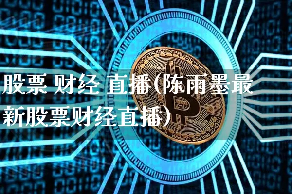 股票 财经 直播(陈雨墨最新股票财经直播)_https://www.huakunhengjia.com_期货资讯_第1张