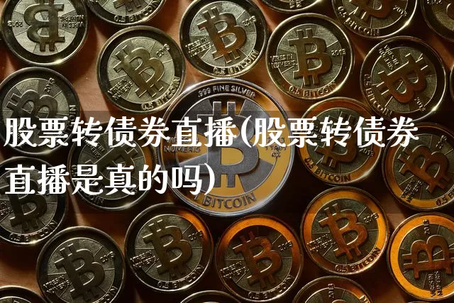 股票转债券直播(股票转债券直播是真的吗)_https://www.huakunhengjia.com_财经资讯_第1张