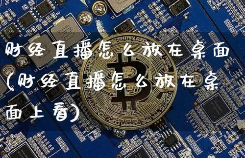 财经直播怎么放在桌面(财经直播怎么放在桌面上看)_https://www.huakunhengjia.com_股票资讯_第1张