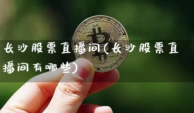 长沙股票直播间(长沙股票直播间有哪些)_https://www.huakunhengjia.com_金融资讯_第1张