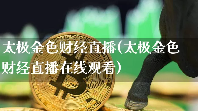 太极金色财经直播(太极金色财经直播在线观看)_https://www.huakunhengjia.com_财经资讯_第1张