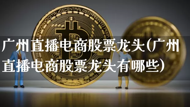 广州直播电商股票龙头(广州直播电商股票龙头有哪些)_https://www.huakunhengjia.com_财经资讯_第1张
