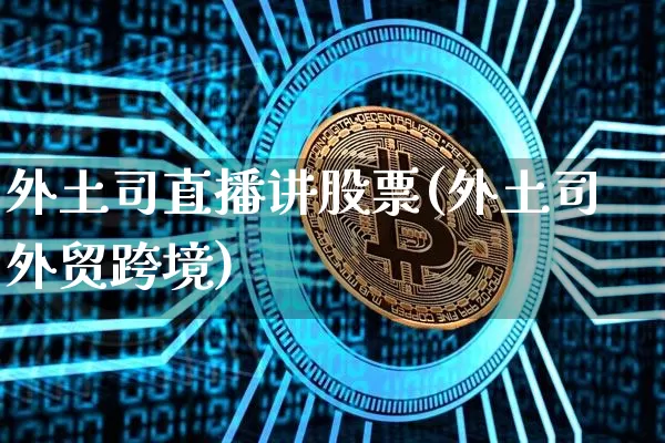 外土司直播讲股票(外土司外贸跨境)_https://www.huakunhengjia.com_金融资讯_第1张