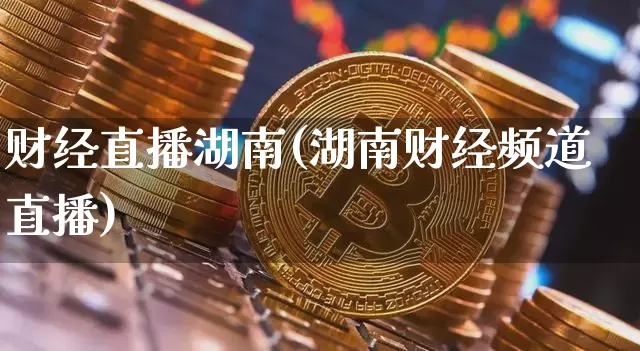 财经直播湖南(湖南财经频道直播)_https://www.huakunhengjia.com_金融资讯_第1张