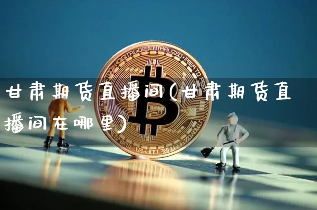 甘肃期货直播间(甘肃期货直播间在哪里)_https://www.huakunhengjia.com_期货资讯_第1张