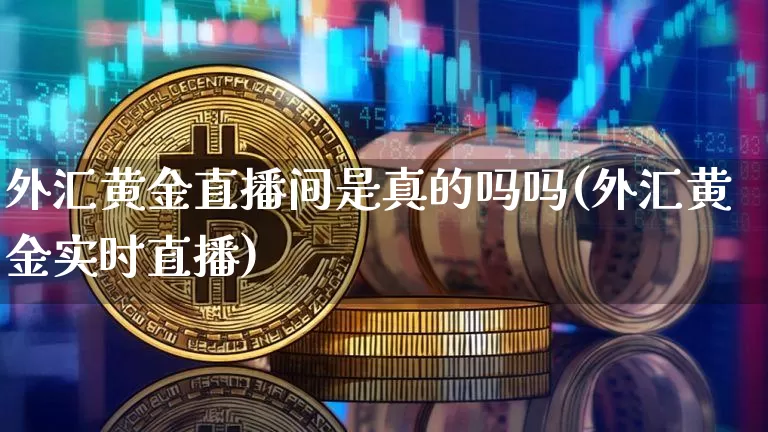 外汇黄金直播间是真的吗吗(外汇黄金实时直播)_https://www.huakunhengjia.com_期货资讯_第1张