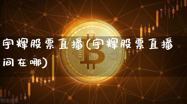 宇辉股票直播(宇辉股票直播间在哪)_https://www.huakunhengjia.com_股票资讯_第1张