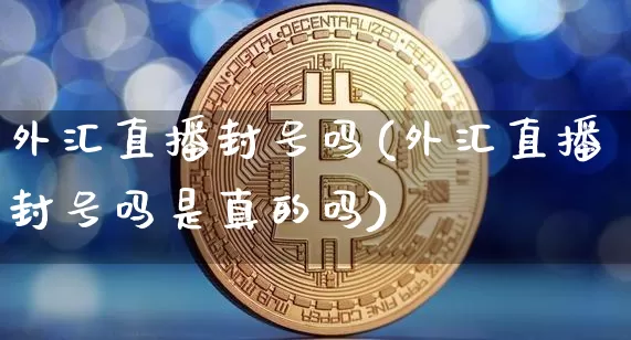 外汇直播封号吗(外汇直播封号吗是真的吗)_https://www.huakunhengjia.com_财经资讯_第1张