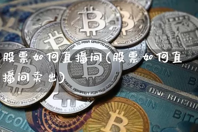 股票如何直播间(股票如何直播间卖出)_https://www.huakunhengjia.com_金融资讯_第1张