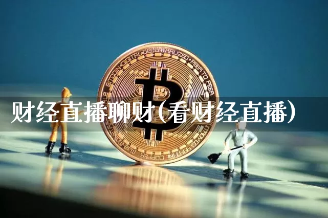 财经直播聊财(看财经直播)_https://www.huakunhengjia.com_期货资讯_第1张