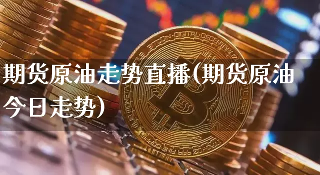 期货原油走势直播(期货原油今日走势)_https://www.huakunhengjia.com_金融资讯_第1张