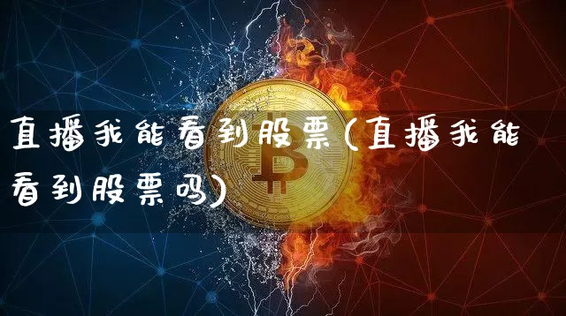 直播我能看到股票(直播我能看到股票吗)_https://www.huakunhengjia.com_财经资讯_第1张