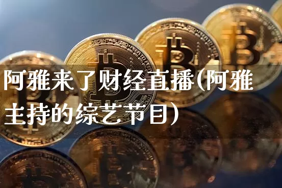 阿雅来了财经直播(阿雅主持的综艺节目)_https://www.huakunhengjia.com_期货资讯_第1张