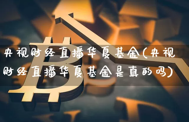 央视财经直播华夏基金(央视财经直播华夏基金是真的吗)_https://www.huakunhengjia.com_财经资讯_第1张