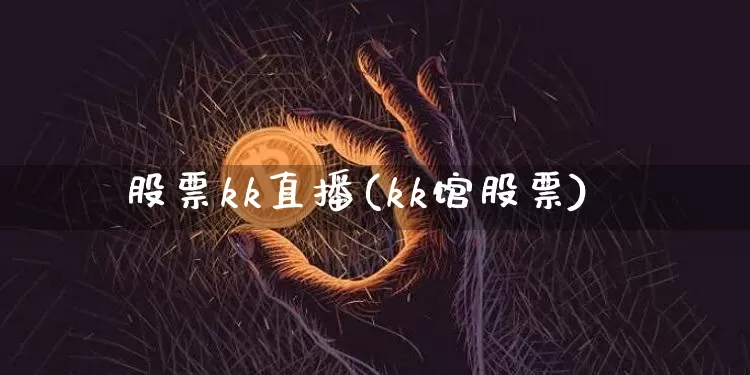 股票kk直播(kk馆股票)_https://www.huakunhengjia.com_金融资讯_第1张