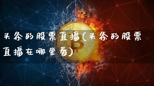 头条的股票直播(头条的股票直播在哪里看)_https://www.huakunhengjia.com_财经资讯_第1张