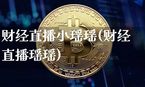 财经直播小瑶瑶(财经直播瑶瑶)_https://www.huakunhengjia.com_财经资讯_第1张