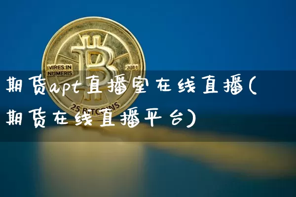 期货apt直播室在线直播(期货在线直播平台)_https://www.huakunhengjia.com_期货资讯_第1张