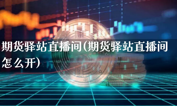 期货驿站直播间(期货驿站直播间怎么开)_https://www.huakunhengjia.com_期货资讯_第1张