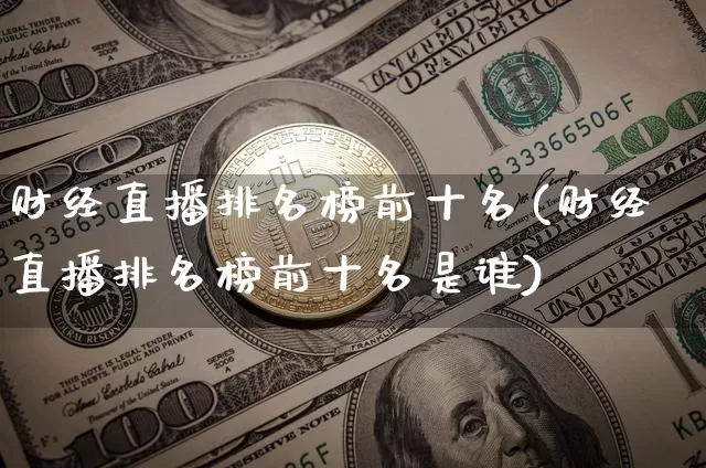 财经直播排名榜前十名(财经直播排名榜前十名是谁)_https://www.huakunhengjia.com_股票资讯_第1张