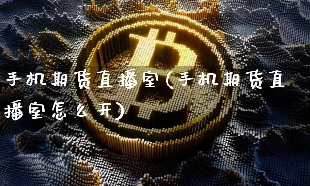 手机期货直播室(手机期货直播室怎么开)_https://www.huakunhengjia.com_金融资讯_第1张