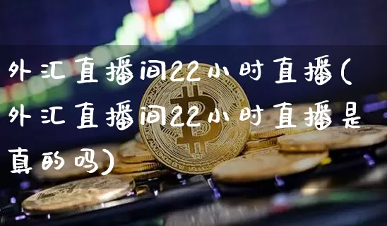 外汇直播间22小时直播(外汇直播间22小时直播是真的吗)_https://www.huakunhengjia.com_金融资讯_第1张