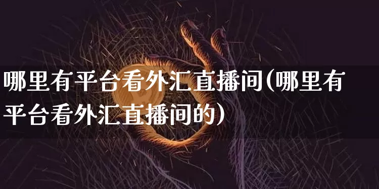 哪里有平台看外汇直播间(哪里有平台看外汇直播间的)_https://www.huakunhengjia.com_期货资讯_第1张