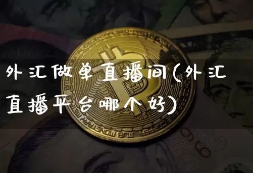 外汇做单直播间(外汇直播平台哪个好)_https://www.huakunhengjia.com_金融资讯_第1张