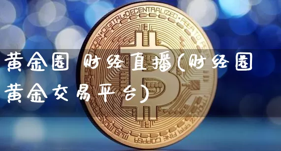 黄金圈 财经直播(财经圈黄金交易平台)_https://www.huakunhengjia.com_财经资讯_第1张