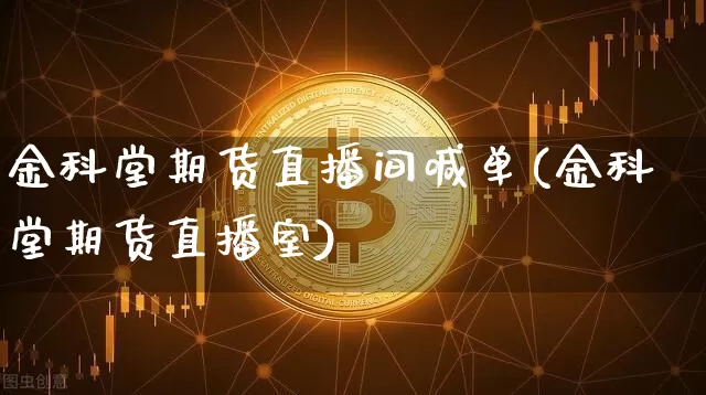 金科堂期货直播间喊单(金科堂期货直播室)_https://www.huakunhengjia.com_金融资讯_第1张