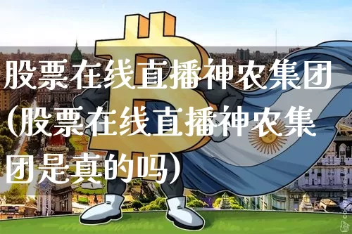 股票在线直播神农集团(股票在线直播神农集团是真的吗)_https://www.huakunhengjia.com_期货资讯_第1张