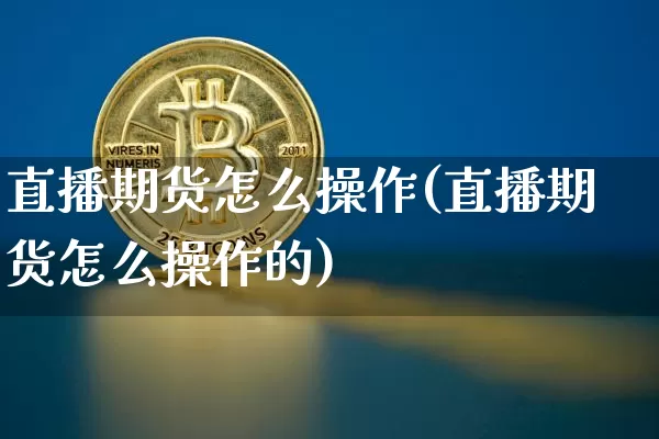 直播期货怎么操作(直播期货怎么操作的)_https://www.huakunhengjia.com_股票资讯_第1张