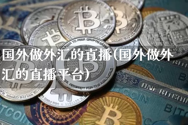 国外做外汇的直播(国外做外汇的直播平台)_https://www.huakunhengjia.com_股票资讯_第1张