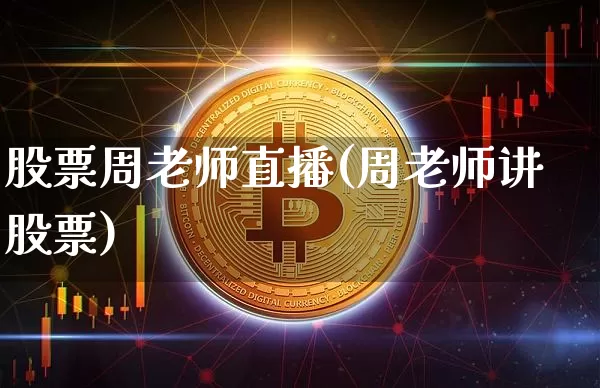 股票周老师直播(周老师讲股票)_https://www.huakunhengjia.com_财经资讯_第1张