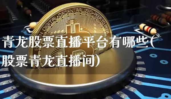 青龙股票直播平台有哪些(股票青龙直播间)_https://www.huakunhengjia.com_股票资讯_第1张