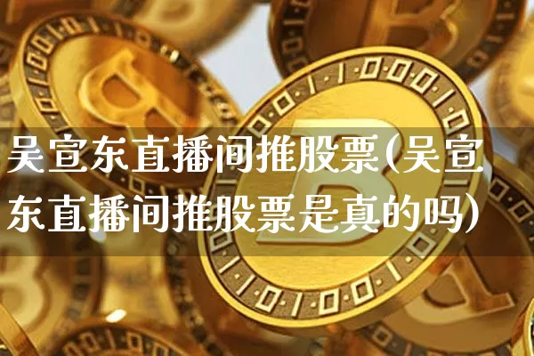 吴宣东直播间推股票(吴宣东直播间推股票是真的吗)_https://www.huakunhengjia.com_金融资讯_第1张