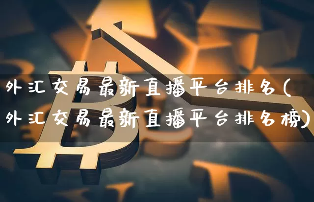 外汇交易最新直播平台排名(外汇交易最新直播平台排名榜)_https://www.huakunhengjia.com_股票资讯_第1张
