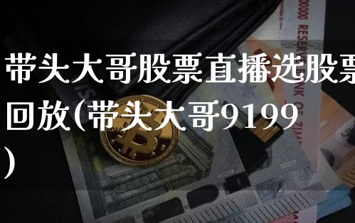 带头大哥股票直播选股票回放(带头大哥9199)_https://www.huakunhengjia.com_金融资讯_第1张