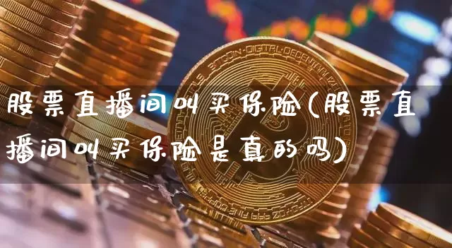股票直播间叫买保险(股票直播间叫买保险是真的吗)_https://www.huakunhengjia.com_期货资讯_第1张