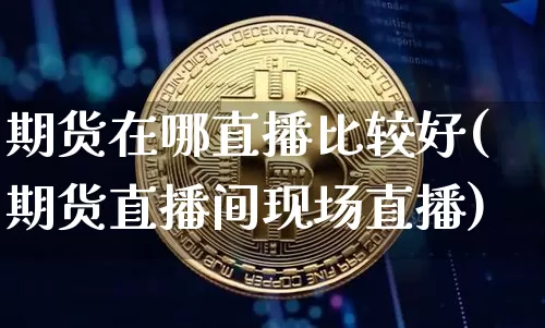 期货在哪直播比较好(期货直播间现场直播)_https://www.huakunhengjia.com_期货资讯_第1张